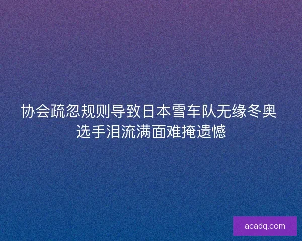 协会疏忽规则导致日本雪车队无缘冬奥 选手泪流满面难掩遗憾