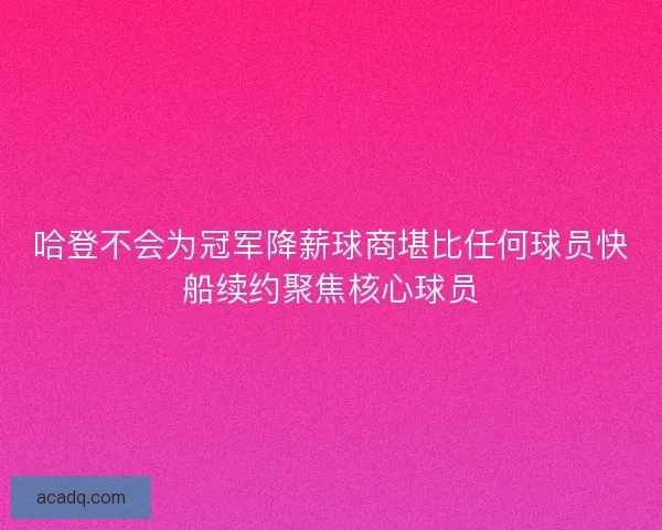 哈登不会为冠军降薪球商堪比任何球员快船续约聚焦核心球员